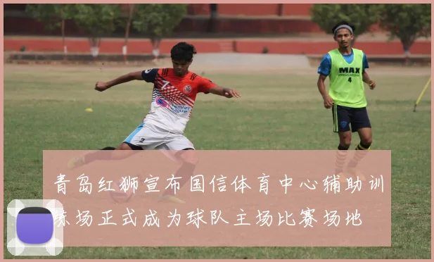 青岛红狮宣布国信体育中心辅助训练场正式成为球队主场比赛场地
