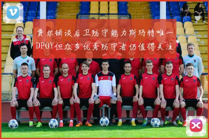 费尔顿谈后卫防守能力斯玛特唯一DPOY但众多优秀防守者仍值得关注