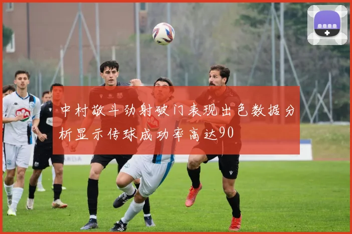 中村敬斗劲射破门表现出色数据分析显示传球成功率高达90