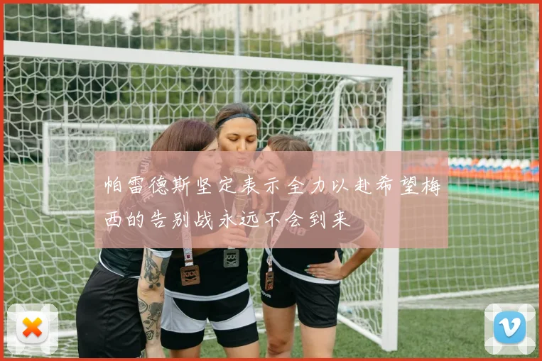 帕雷德斯坚定表示全力以赴希望梅西的告别战永远不会到来