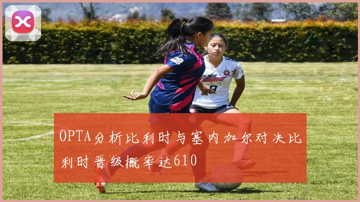 OPTA分析比利时与塞内加尔对决比利时晋级概率达610