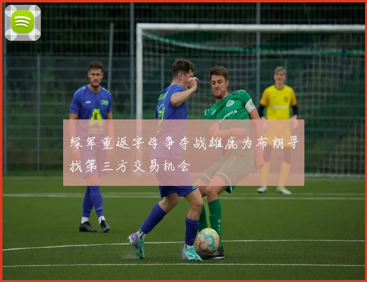 绿军重返字母争夺战雄鹿为布朗寻找第三方交易机会