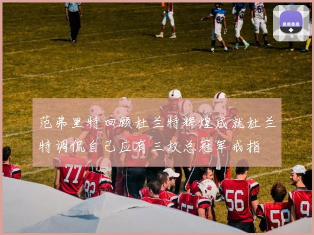 范弗里特回顾杜兰特辉煌成就杜兰特调侃自己应有三枚总冠军戒指