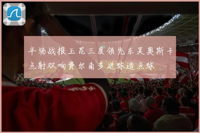 半场战报玉昆三度领先东吴奥斯卡点射双响费尔南多进球造点球