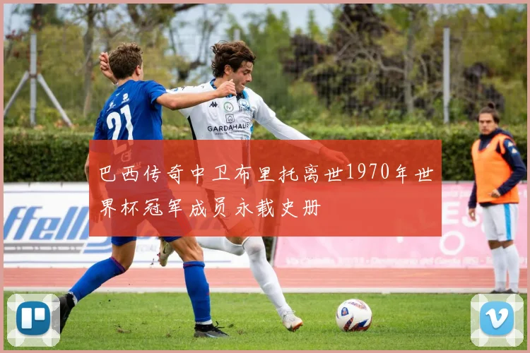 巴西传奇中卫布里托离世1970年世界杯冠军成员永载史册