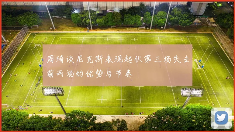 周琦谈尼克斯表现起伏第三场失去前两场的优势与节奏