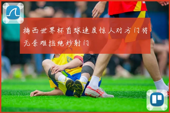 梅西世界杯首球速度惊人对方门将无奈难挡绝妙射门