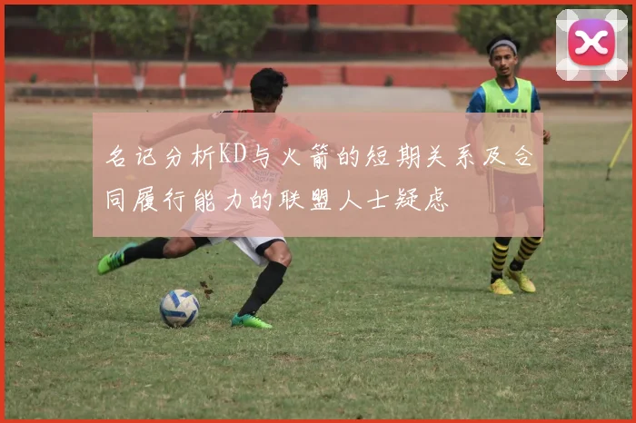 名记分析KD与火箭的短期关系及合同履行能力的联盟人士疑虑