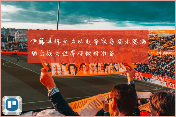 伊藤洋辉全力以赴争取每场比赛满场出战为世界杯做好准备