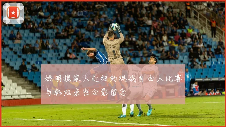 姚明携家人赴纽约观战自由人比赛与韩旭亲密合影留念