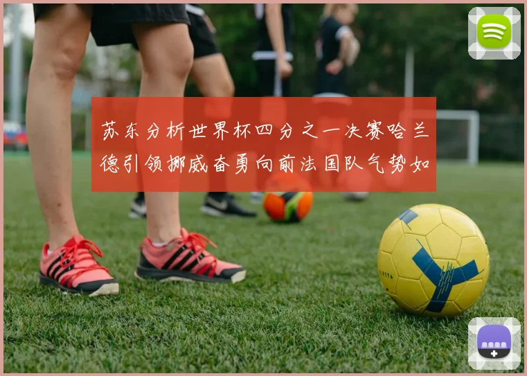 苏东分析世界杯四分之一决赛哈兰德引领挪威奋勇向前法国队气势如虹