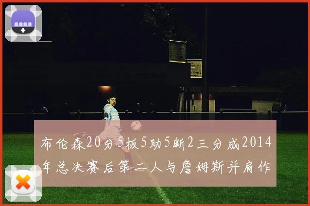 布伦森20分5板5助5断2三分成2014年总决赛后第二人与詹姆斯并肩作战