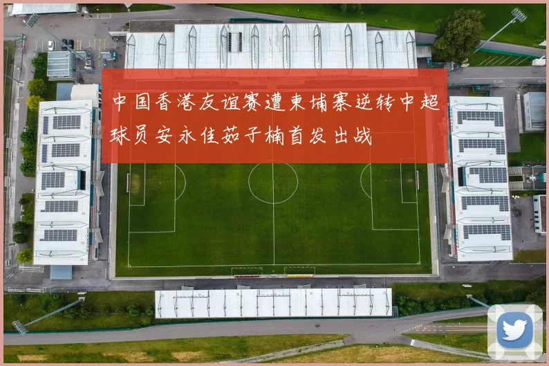 中国香港友谊赛遭柬埔寨逆转中超球员安永佳茹子楠首发出战