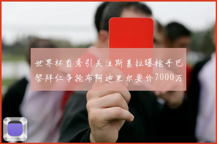 世界杯首秀引关注斯基拉曝枪手巴黎拜仁争抢布阿迪里尔要价7000万欧元