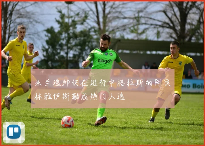 米兰选帅仍在进行中格拉斯纳阿莫林雅伊斯勒成热门人选