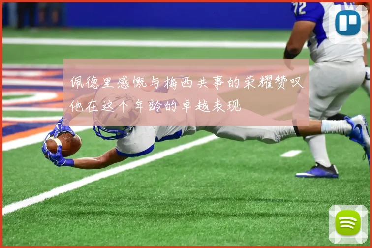 佩德里感慨与梅西共事的荣耀赞叹他在这个年龄的卓越表现