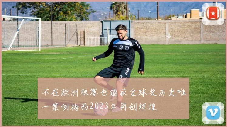 不在欧洲联赛也能获金球奖历史唯一案例梅西2023年再创辉煌