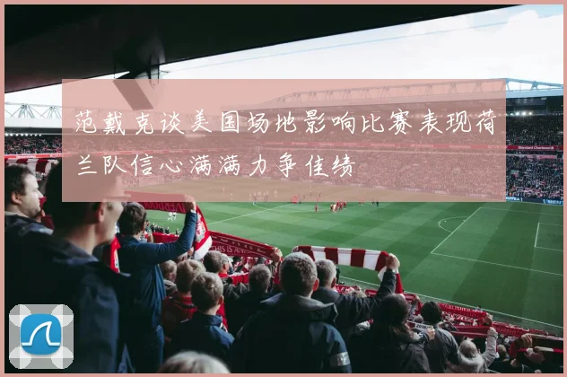 范戴克谈美国场地影响比赛表现荷兰队信心满满力争佳绩