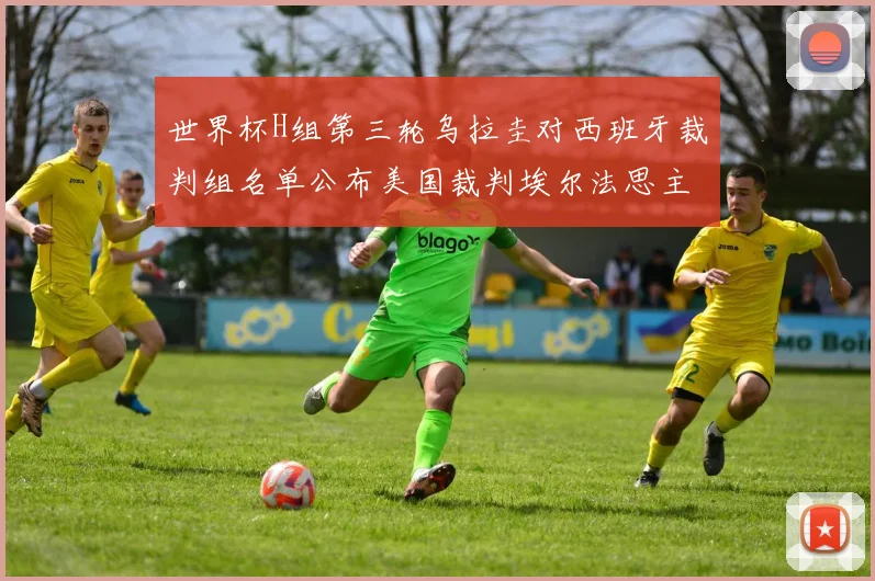 世界杯H组第三轮乌拉圭对西班牙裁判组名单公布美国裁判埃尔法思主裁判