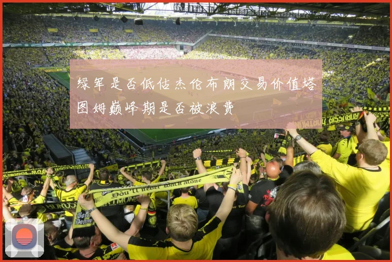 绿军是否低估杰伦布朗交易价值塔图姆巅峰期是否被浪费